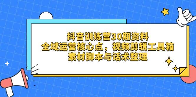 【短视频运营】抖音训练营30期资料，全域运营核心点，视频剪辑工具箱 素材脚本与话术整理