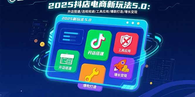 2025抖店电商新玩法5.0：开店搭建/违规规避/工具应用,快速掌握基础运营